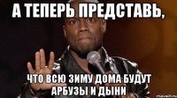 А ТЕПЕРЬ ПРЕДСТАВЬ, ЧТО ВСЮ ЗИМУ ДОМА БУДУТ АРБУЗЫ И ДЫНИ