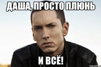 Даша, просто плюнь и всё!