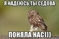 я надеюсь,ты СЕДОВА поняла нас)))