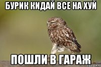 бурик кидай все на хуй пошли в гараж