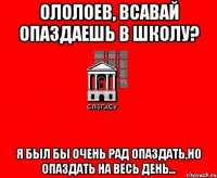 Ололоев, всавай опаздаешь в школу? Я был бы очень рад опаздать,но опаздать на весь день...
