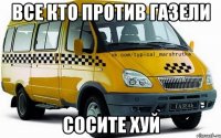 ВСЕ КТО ПРОТИВ ГАЗЕЛИ СОСИТЕ ХУЙ