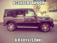 Все хотят айфон А я хочу гелик)