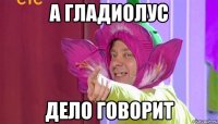 А гладиолус Дело говорит