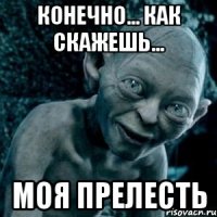конечно... как скажешь... моя прелесть