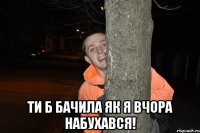  Ти б бачила як я вчора набухався!