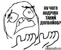 Ну чого Андріян такий долбойоб?