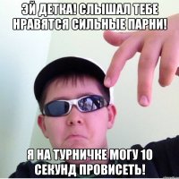 Эй детка! Слышал тебе нравятся сильные парни! Я на турничке могу 10 секунд провисеть!