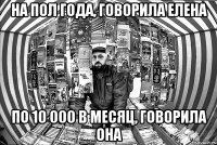 На пол года, говорила Елена По 10 000 в месяц, говорила она