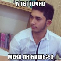 а ты точно меня любишь?:3