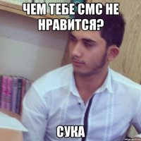 чем тебе смс не нравится? сука