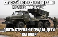 Спускайтесь все в подвалы и Закрывайте уши! Опять стреляют грады, дети "Катюши"