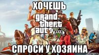 ХОЧЕШЬ СПРОСИ У ХОЗЯИНА