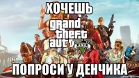 ХОЧЕШЬ ПОПРОСИ У ДЕНЧИКА