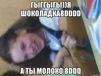 гыггыгы))я шоколадка8DDDD а ты молоко 8DDD