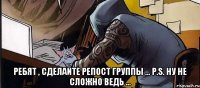  РЕБЯТ , СДЕЛАЙТЕ РЕПОСТ ГРУППЫ ... P.S. НУ НЕ СЛОЖНО ВЕДЬ ...