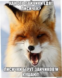 Как это зайчики едят лисичек? Лисички берут зайчиков!и кушают.