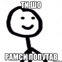 ти шо рамси попутав