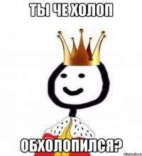 Ты че холоп Обхолопился?