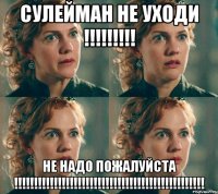 Сулейман не уходи !!!!!!!!! Не надо пожалуйста !!!!!!!!!!!!!!!!!!!!!!!!!!!!!!!!!!!!!!!!!!!!!!!!