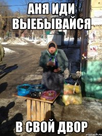 АНЯ ИДИ ВЫЕБЫВАЙСЯ В СВОЙ ДВОР