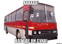 АААААА! Вот где он,сука!