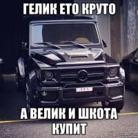 Гелик ето круто А велик и шкота купит