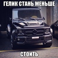 Гелик стань меньше СТОИТЬ