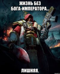 Жизнь без бога-императора... лишняя.