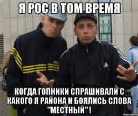 Я рос в том время Когда гопники спрашивали с какого я района и боялись слова "местный" !
