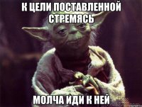 К цели поставленной стремясь Молча иди к ней