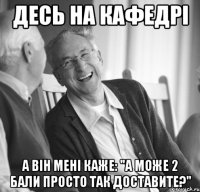 Десь на кафедрі а він мені каже: "А може 2 бали просто так доставите?"