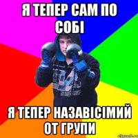 Я тепер сам по собі я тепер назавісімий от групи