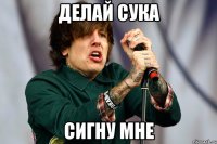 делай сука сигну мне
