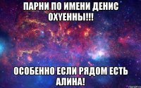 Парни по имени Денис охYенны!!! Особенно если рядом есть Алина!