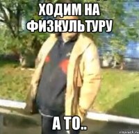 Ходим на физкультуру а то..