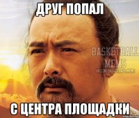 Друг попал с центра площадки