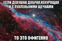 если девушка добрая,некурящая и с пухленькими щечками то это офигенно