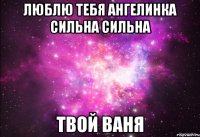 Люблю тебя Ангелинка сильна сильна Твой Ваня