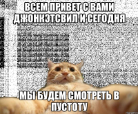 Всем привет с вами ДжонКэтсвил и сегодня Мы будем смотреть в пустоту