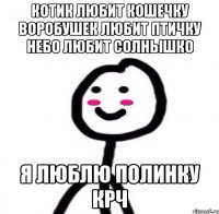 Котик любит Кошечку Воробушек любит Птичку Небо любит Солнышко я люблю Полинку крч