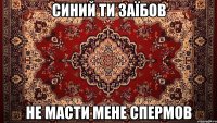 Синий ти заїбов не масти мене спермов
