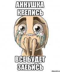 Аннушка Крепись все будет ЗАЕБИСЬ