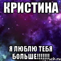 Кристина Я Люблю тебя Больше!!!!!!!