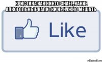 Кристина как никто знает, какие алкогольные напитки не нужно мешать 