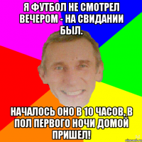 Я футбол не смотрел вечером - на свидании был. Началось оно в 10 часов, в пол первого ночи домой пришел!