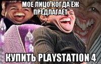 мое лицо когда Ёж предлагает купить PlayStation 4