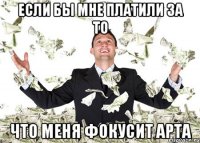 если бы мне платили за то что меня фокусит арта