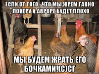Если от того , что мы жрем гавно , Лонеру и Авроре будет плохо Мы будем жрать его бочками!(с)СГ