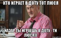 кто играет в Доту тот Люся Назар ты играешь в доту - ти Люся))